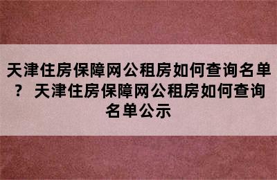 天津住房保障网公租房如何查询名单？ 天津住房保障网公租房如何查询名单公示